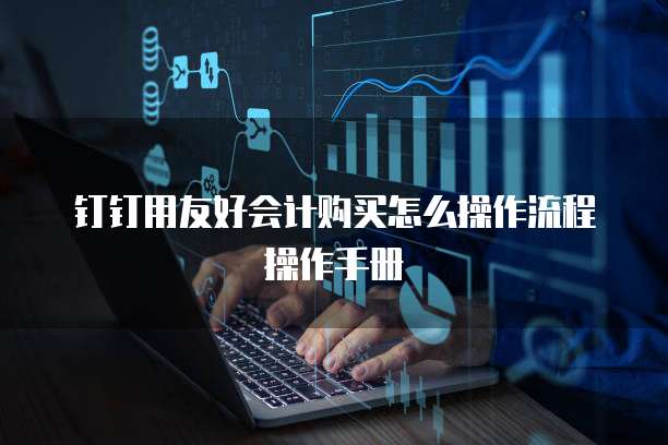 钉钉用友好会计购买怎么操作流程操作手册