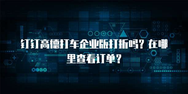钉钉高德打车企业版打折吗?在哪里查看订单?