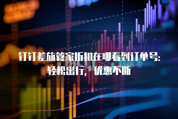 钉钉差旅管家折扣在哪看到订单号:轻松出行,优惠不断