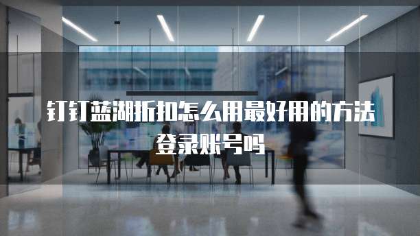 钉钉蓝湖折扣怎么用最好用的方法登录账号吗