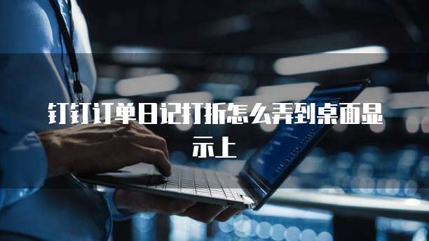 钉钉订单日记打折怎么弄到桌面显示上
