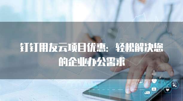 钉钉用友云项目优惠：轻松解决您的企业办公需求