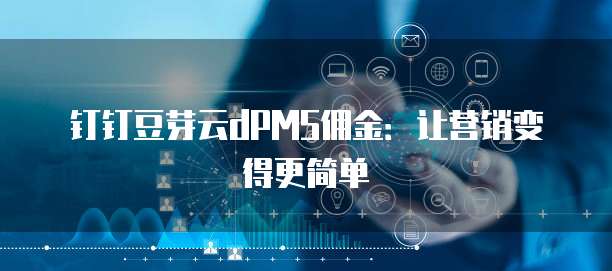 钉钉豆芽云dPMS佣金：让营销变得更简单