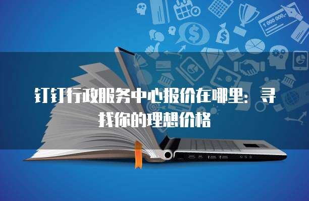 钉钉行政服务中心报价在哪里:寻找你的理想价格