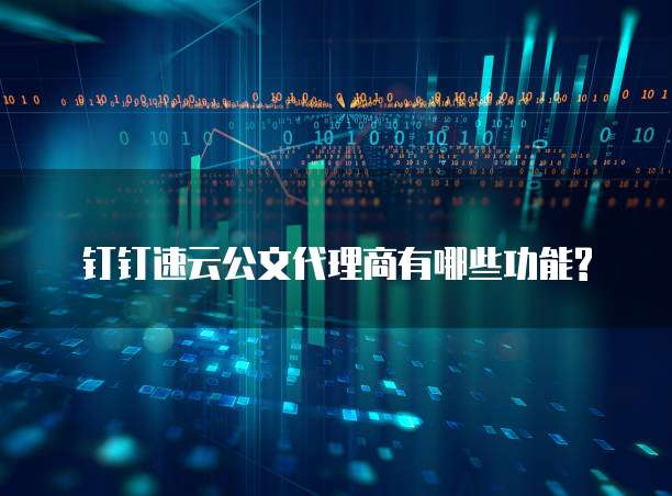钉钉速云公文代理商有哪些功能?