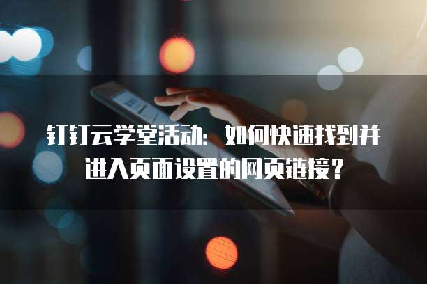 钉钉云学堂活动:如何快速找到并进入页面设置的网页链接?