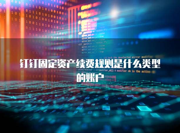 钉钉固定资产续费规则是什么类型的账户