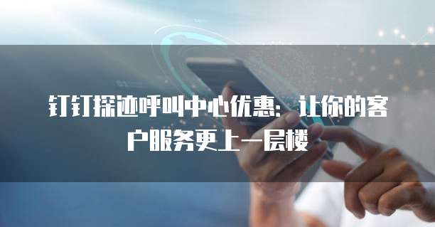 钉钉探迹呼叫中心优惠:让你的客户服务更上一层楼
