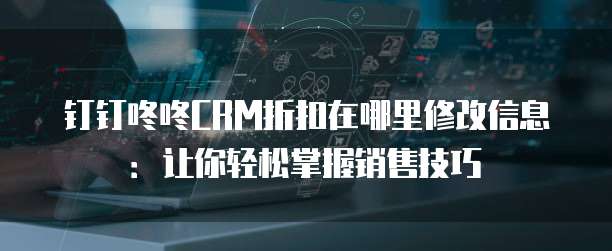 钉钉咚咚CRM折扣在哪里修改信息:让你轻松掌握销售技巧