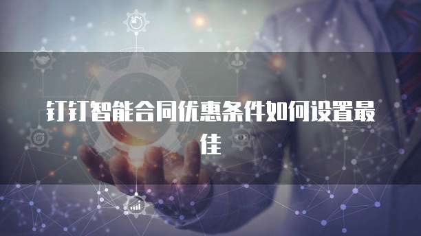 钉钉智能合同优惠条件如何设置最佳