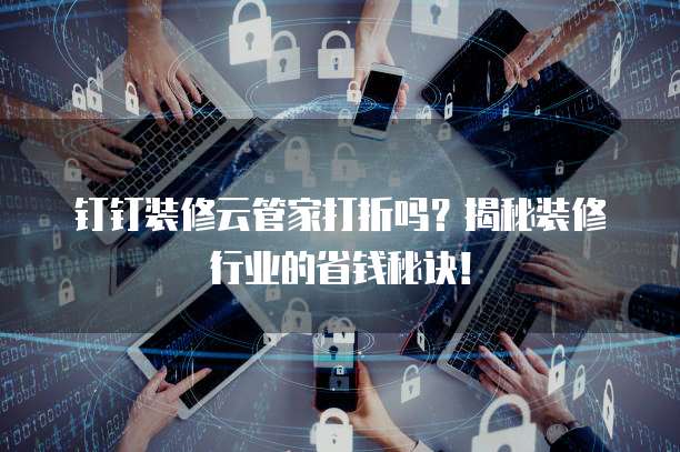 钉钉装修云管家打折吗？揭秘装修行业的省钱秘诀！