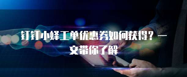 钉钉小蜂工单优惠券如何获得?一文带你了解
