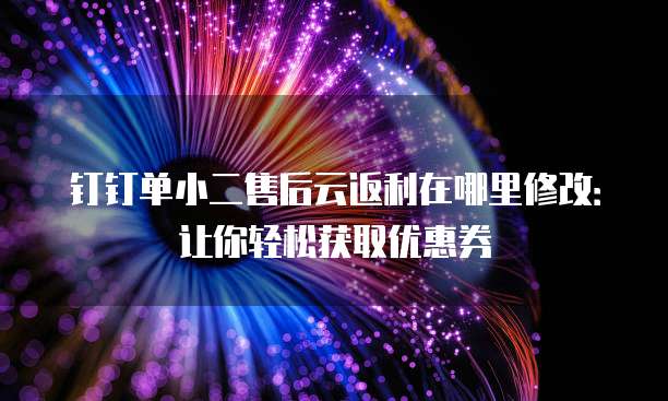 钉钉单小二售后云返利在哪里修改：让你轻松获取优惠券