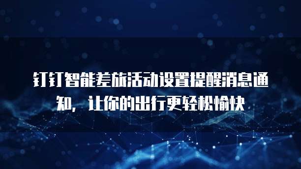 钉钉智能差旅活动设置提醒消息通知,让你的出行更轻松愉快