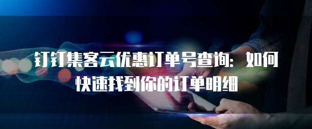 钉钉集客云优惠订单号查询:如何快速找到你的订单明细