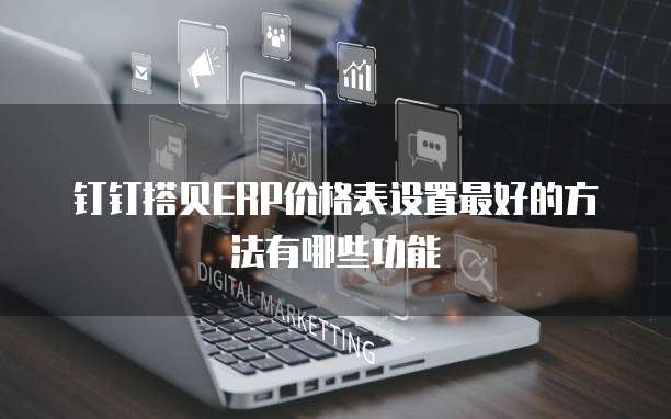 钉钉搭贝ERP价格表设置最好的方法有哪些功能