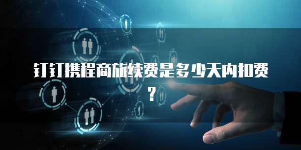 钉钉携程商旅续费是多少天内扣费?