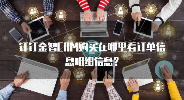 钉钉金智CRM购买在哪里看订单信息明细信息?