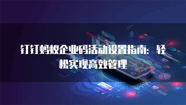 钉钉蚂蚁企业码活动设置指南:轻松实现高效管理