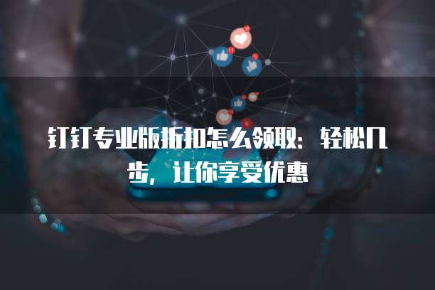 钉钉专业版折扣怎么领取:轻松几步,让你享受优惠