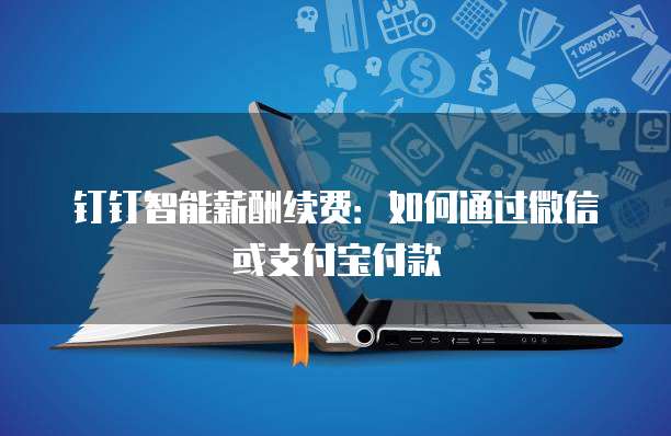 钉钉智能薪酬续费:如何通过微信或支付宝付款