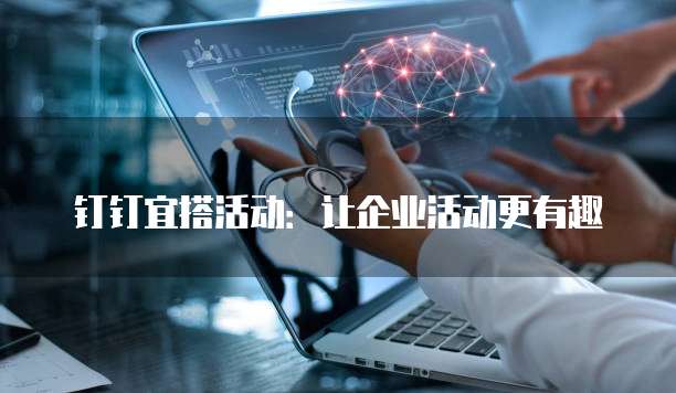 钉钉宜搭活动:让企业活动更有趣
