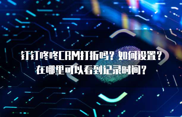 钉钉咚咚CRM打折吗?如何设置?在哪里可以看到记录时间?