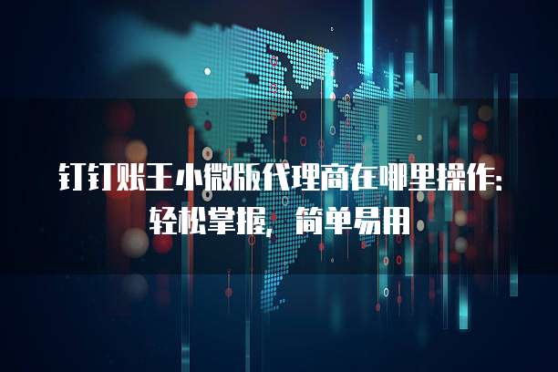 钉钉账王小微版代理商在哪里操作:轻松掌握,简单易用