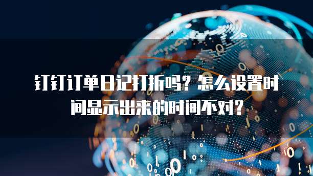 钉钉订单日记打折吗？怎么设置时间显示出来的时间不对？