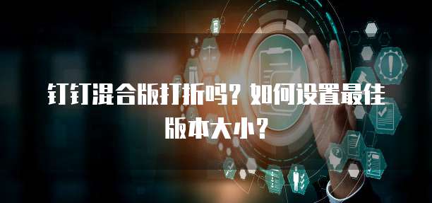 钉钉混合版打折吗?如何设置最佳版本大小?