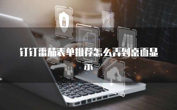 钉钉番茄表单推荐怎么弄到桌面显示