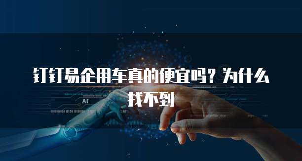 钉钉易企用车真的便宜吗?为什么找不到