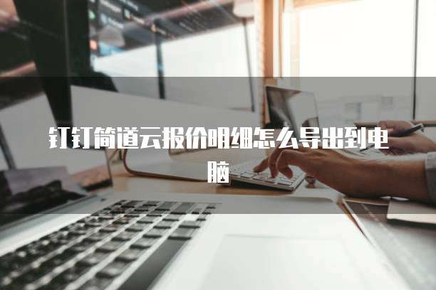 钉钉简道云报价明细怎么导出到电脑