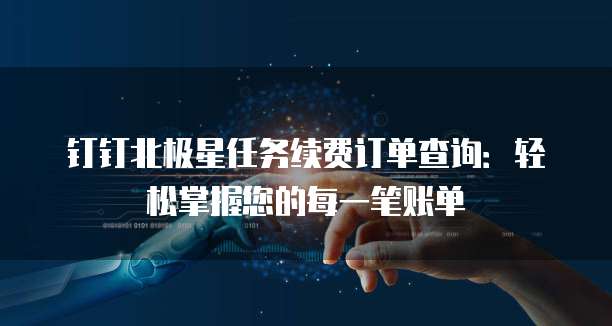 钉钉北极星任务续费订单查询:轻松掌握您的每一笔账单