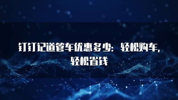钉钉记道管车优惠多少:轻松购车,轻松省钱