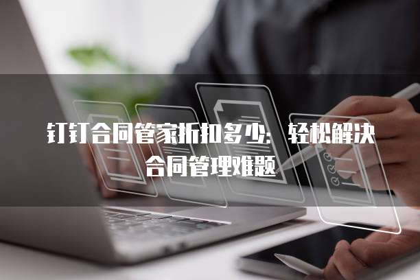 钉钉合同管家折扣多少：轻松解决合同管理难题
