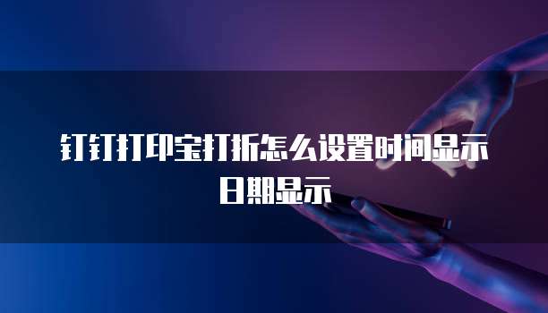钉钉打印宝打折怎么设置时间显示日期显示
