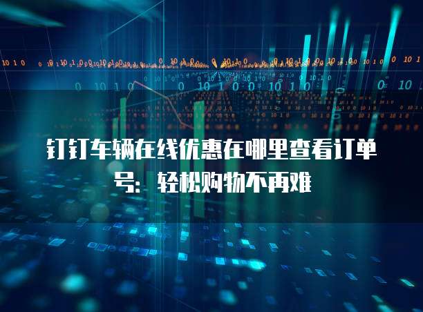 钉钉车辆在线优惠在哪里查看订单号:轻松购物不再难