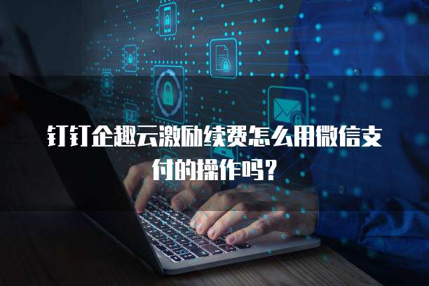 钉钉企趣云激励续费怎么用微信支付的操作吗?