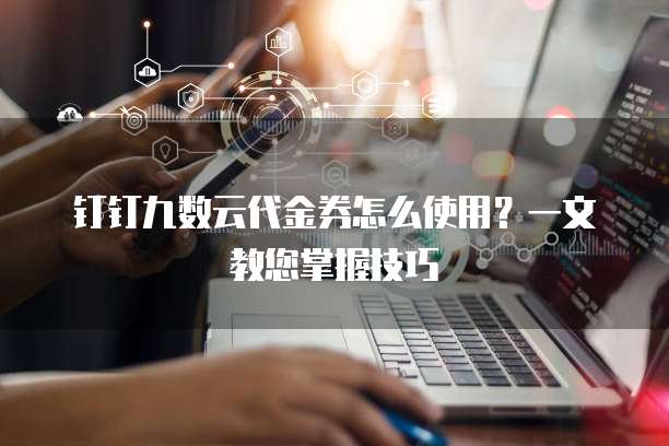 钉钉九数云代金券怎么使用?一文教您掌握技巧