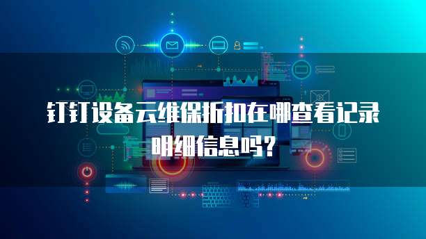 钉钉设备云维保折扣在哪查看记录明细信息吗?