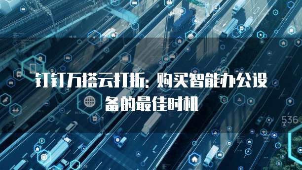 钉钉万搭云打折: 购买智能办公设备的最佳时机