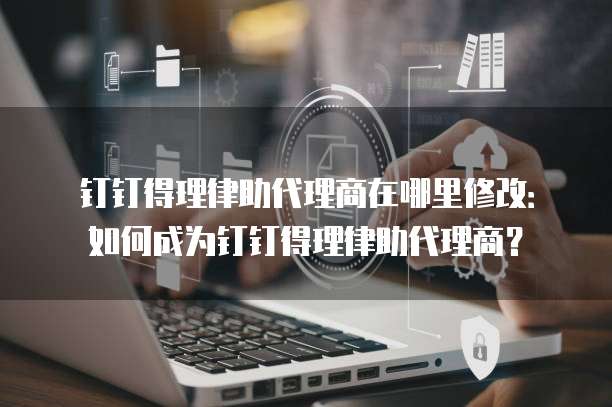 钉钉得理律助代理商在哪里修改:如何成为钉钉得理律助代理商?