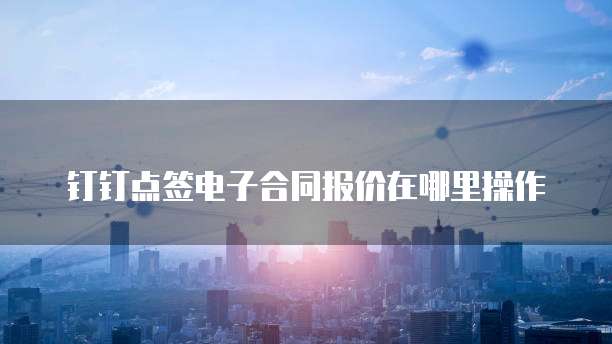 钉钉点签电子合同报价在哪里操作