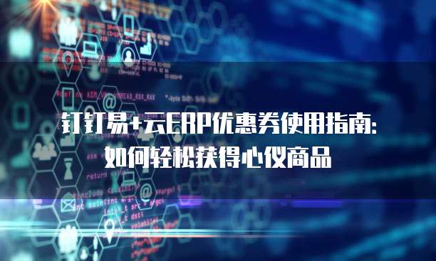 钉钉易+云ERP优惠券使用指南:如何轻松获得心仪商品