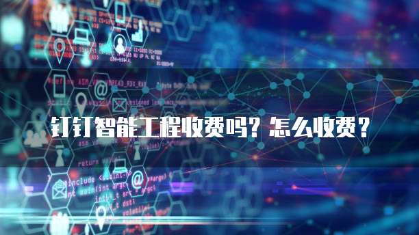 钉钉智能工程收费吗?怎么收费?