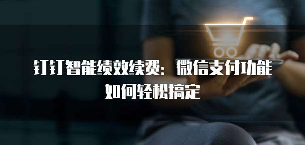 钉钉智能绩效续费:微信支付功能如何轻松搞定
