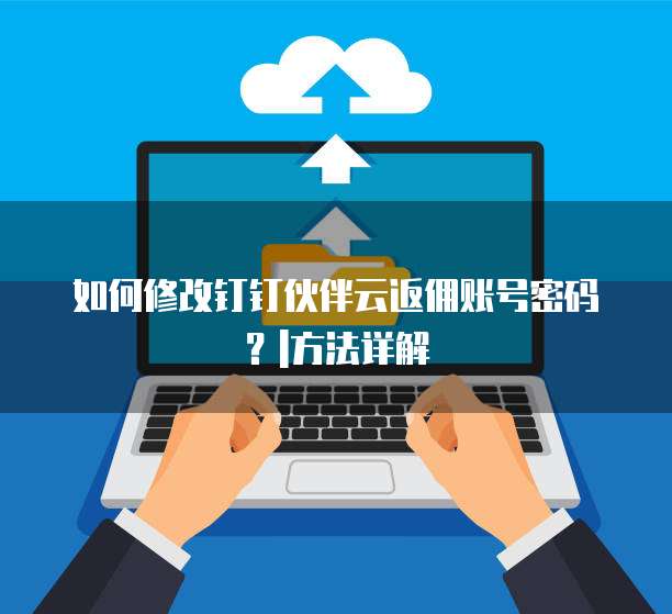 如何修改钉钉伙伴云返佣账号密码?|方法详解