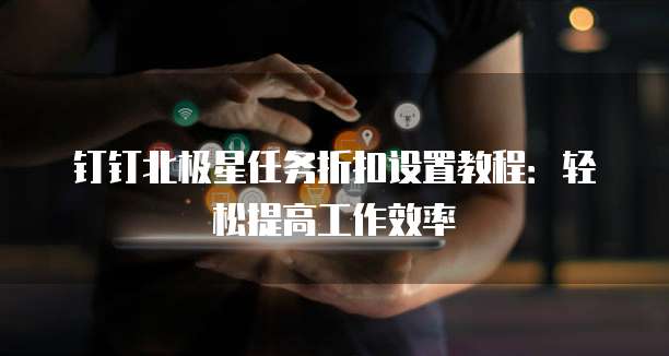 钉钉北极星任务折扣设置教程:轻松提高工作效率
