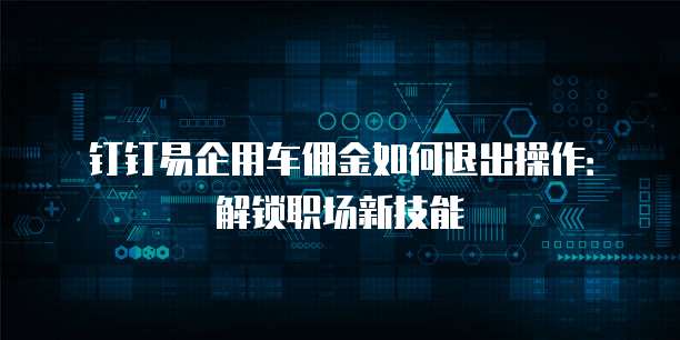 钉钉易企用车佣金如何退出操作:解锁职场新技能